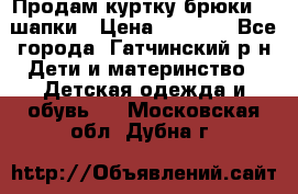 Продам куртку брюки  2 шапки › Цена ­ 3 000 - Все города, Гатчинский р-н Дети и материнство » Детская одежда и обувь   . Московская обл.,Дубна г.